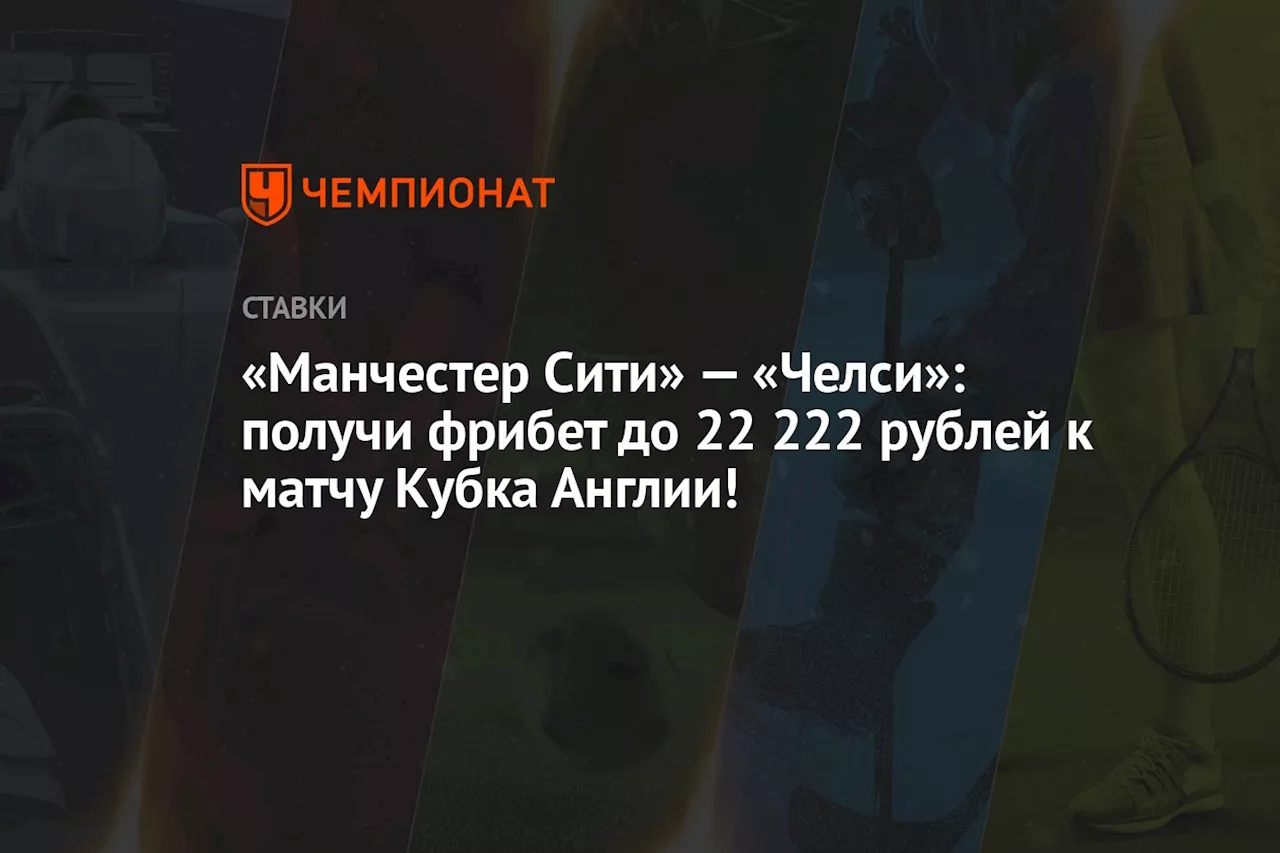 «Манчестер Сити» — «Челси»: получи фрибет до 22 222 рублей к матчу Кубка Англии!