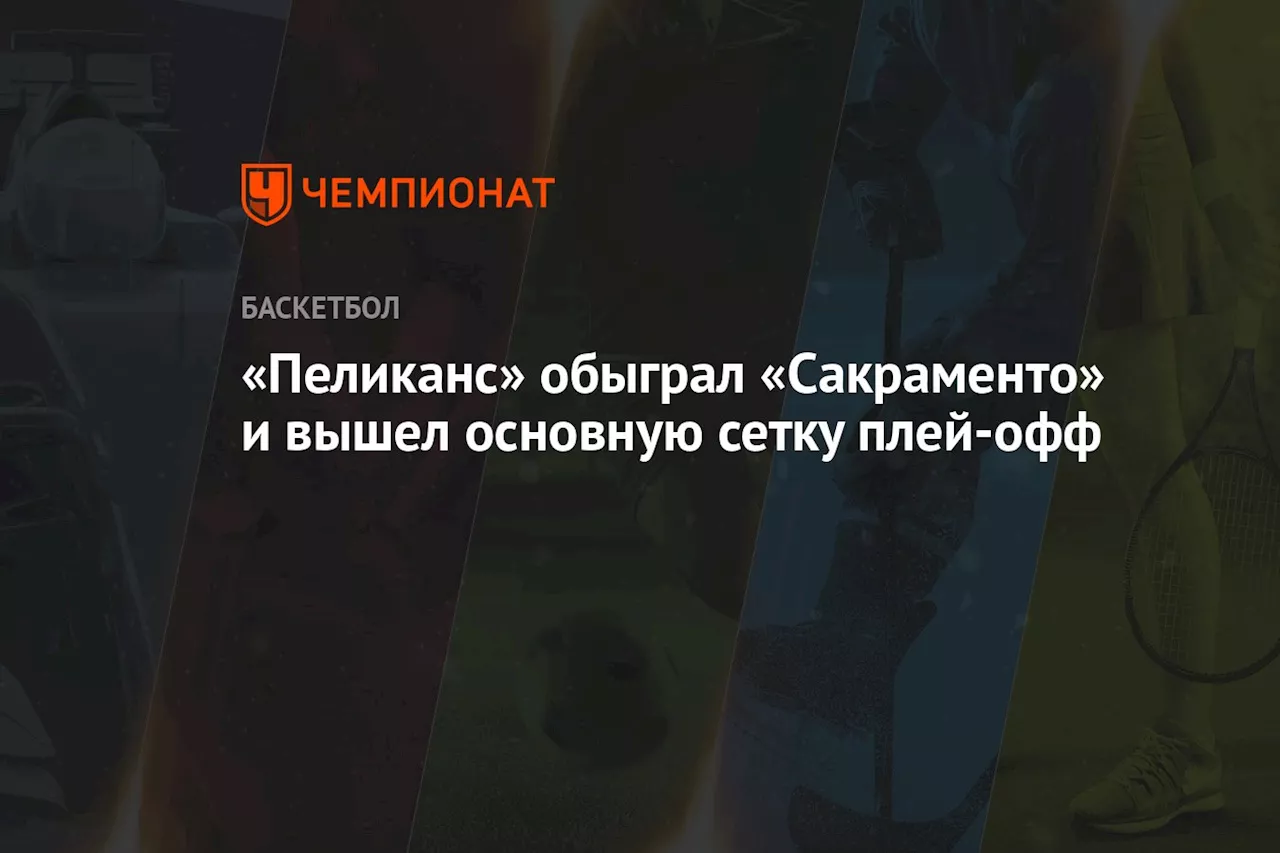 «Нью-Орлеан» обыграл «Сакраменто» и вышел в основную сетку плей-офф