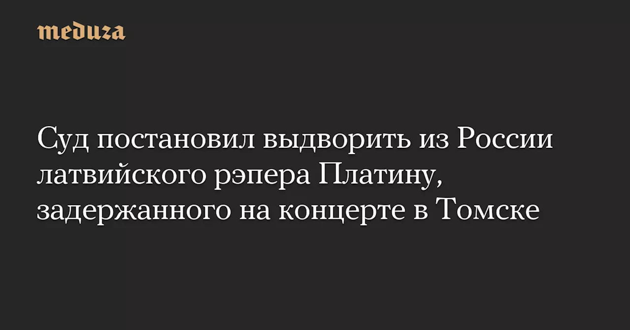 Суд постановил выдворить из России латвийского рэпера Платину, задержанного на концерте в Томске — Meduza