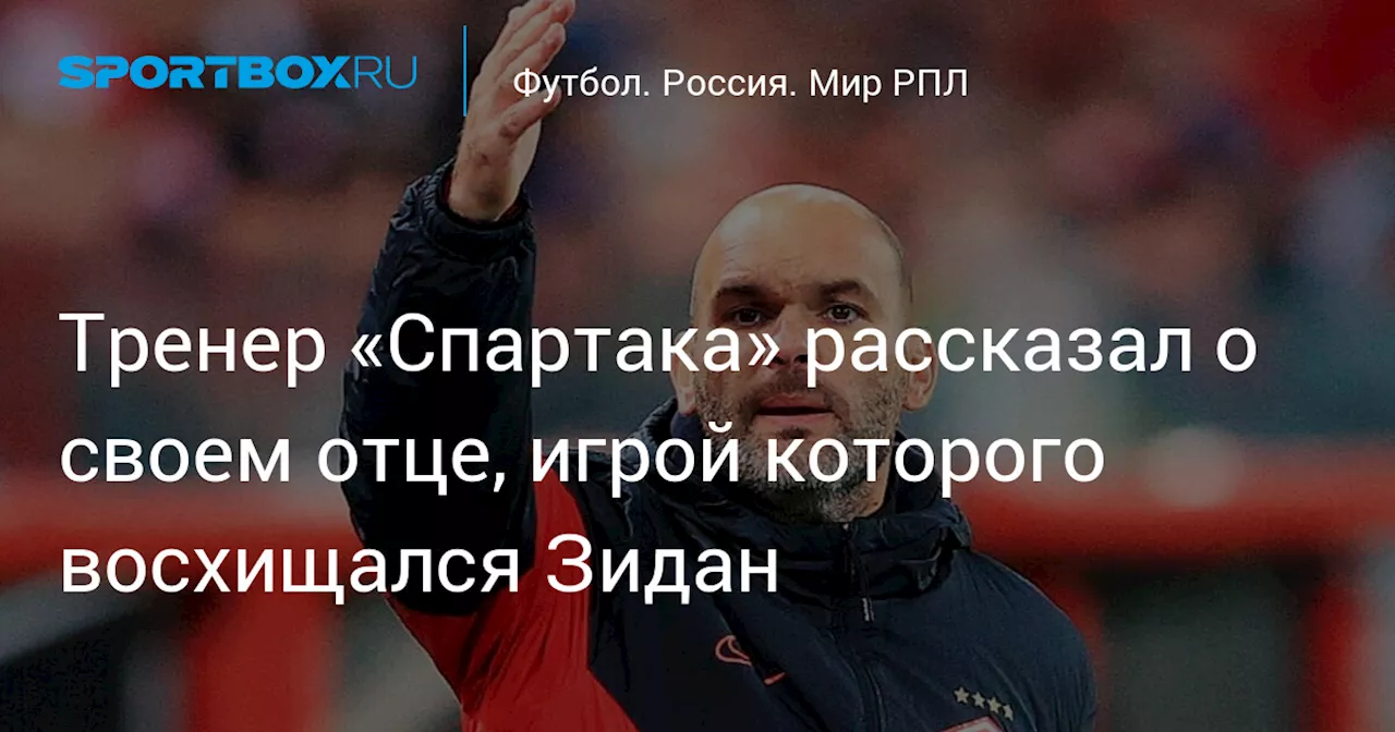 Тренер «Спартака» рассказал о своем отце, игрой которого восхищался Зидан