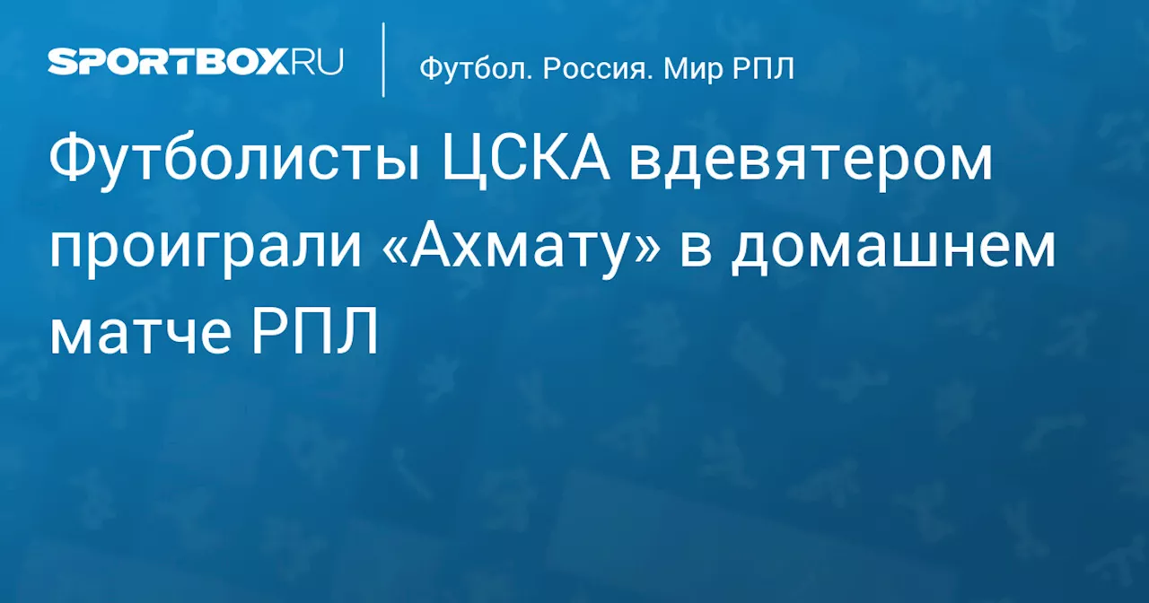 Футболисты ЦСКА вдевятером проиграли «Ахмату» в домашнем матче РПЛ