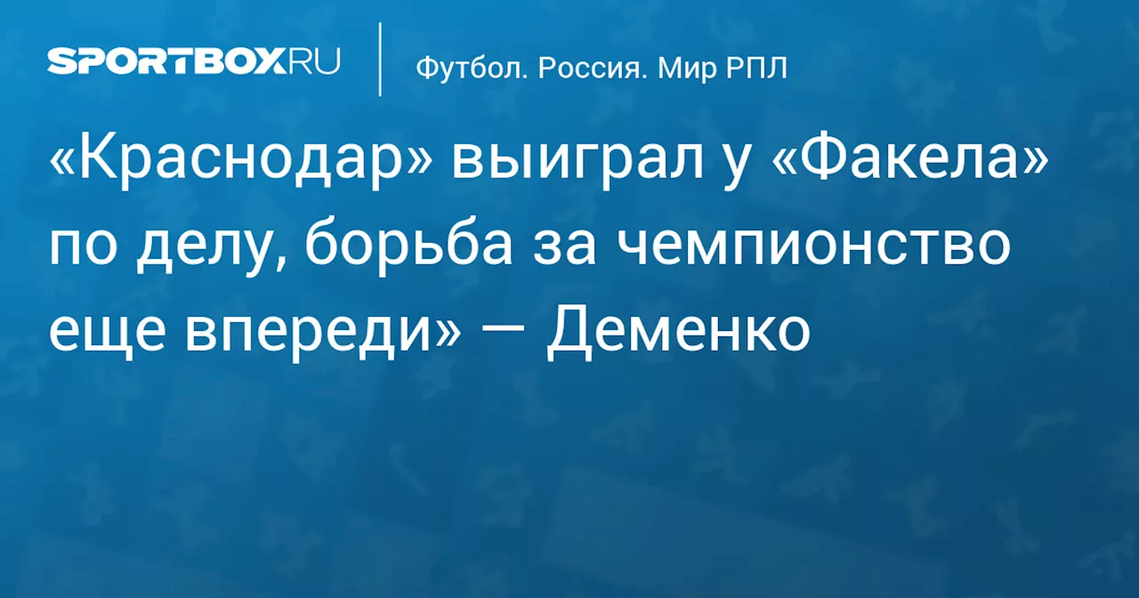 «Краснодар» выиграл у «Факела» по делу, борьба за чемпионство еще впереди» — Деменко