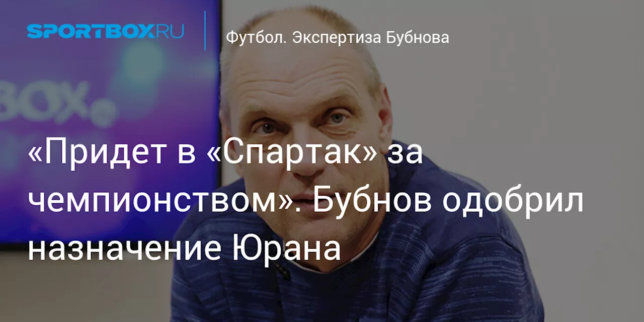 «Придет в «Спартак» за чемпионством». Бубнов одобрил назначение Юрана