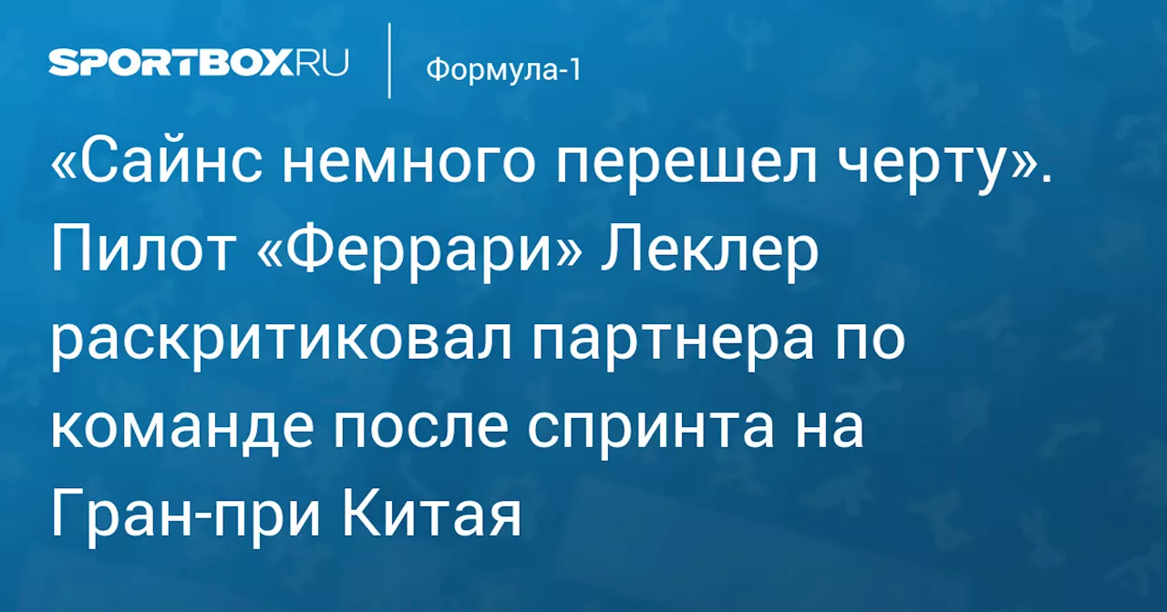 «Сайнс немного перешел черту». Пилот «Феррари» Леклер раскритиковал партнера по команде после спринта на Гран‑при Китая