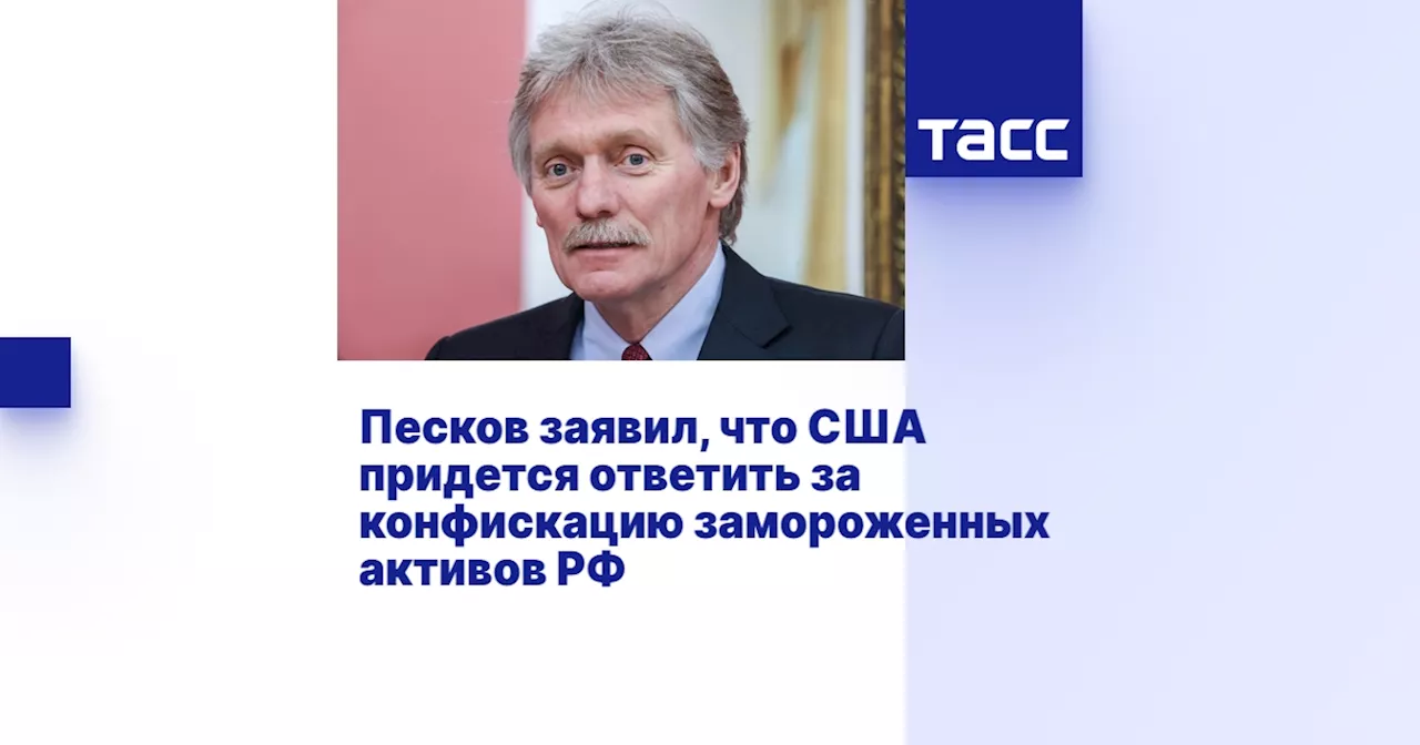 Песков заявил, что США придется ответить за конфискацию замороженных активов РФ