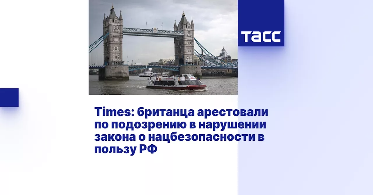 Times: британца арестовали по подозрению в нарушении закона о нацбезопасности в пользу РФ