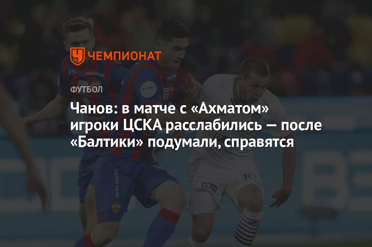 Чанов: в матче с «Ахматом» игроки ЦСКА расслабились — после «Балтики» подумали, справятся