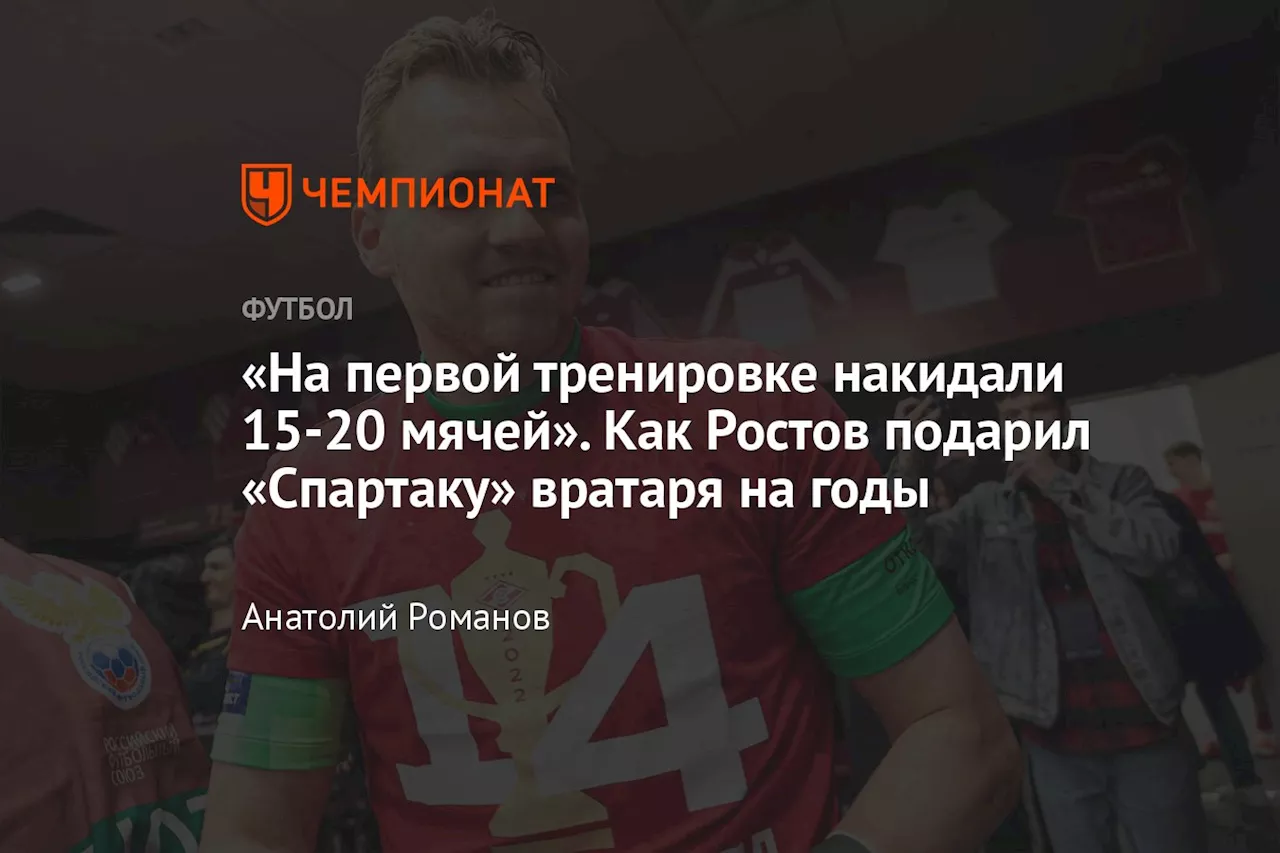 «На первой тренировке накидали 15-20 мячей». Как Ростов подарил «Спартаку» вратаря на годы