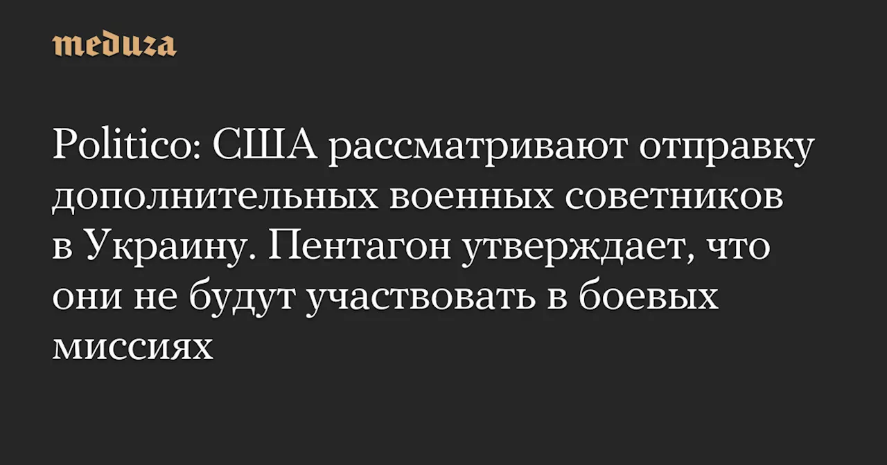 Politico: США рассматривают отправку дополнительных военных советников в Украину. Пентагон утверждает, что они не будут участвовать в боевых миссиях — Meduza