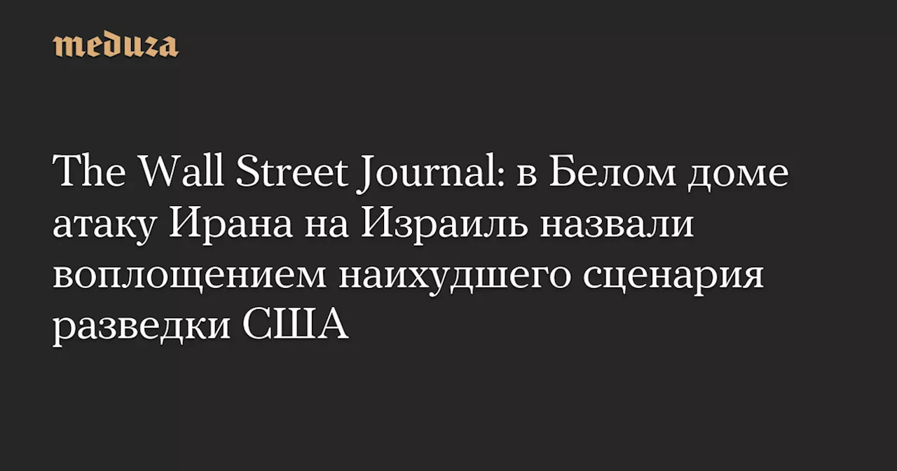 The Wall Street Journal: в Белом доме атаку Ирана на Израиль назвали воплощением наихудшего сценария разведки США — Meduza