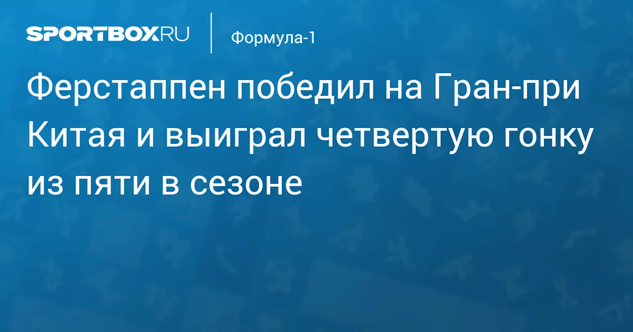 Ферстаппен победил на Гран‑при Китая и выиграл четвертую гонку из пяти в сезоне