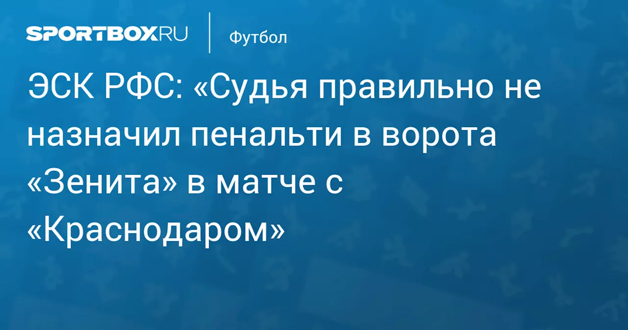 ЭСК РФС: «Судья правильно не назначил пенальти в ворота «Зенита» в матче с «Краснодаром»