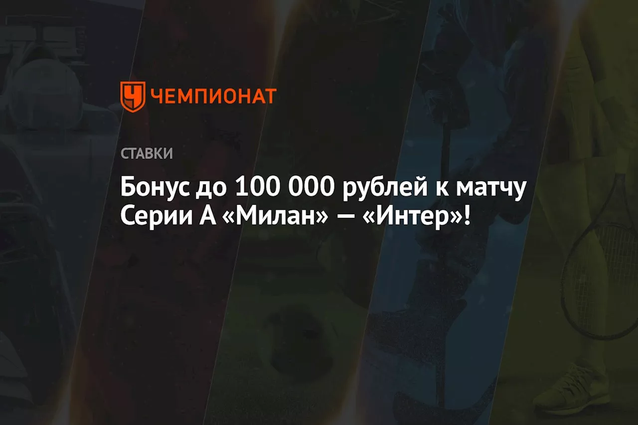 Бонус до 100 000 рублей к матчу Серии А «Милан» — «Интер»!