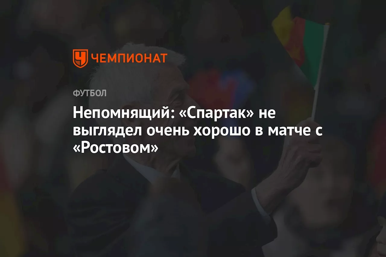 Непомнящий: «Спартак» не выглядел очень хорошо в матче с «Ростовом»