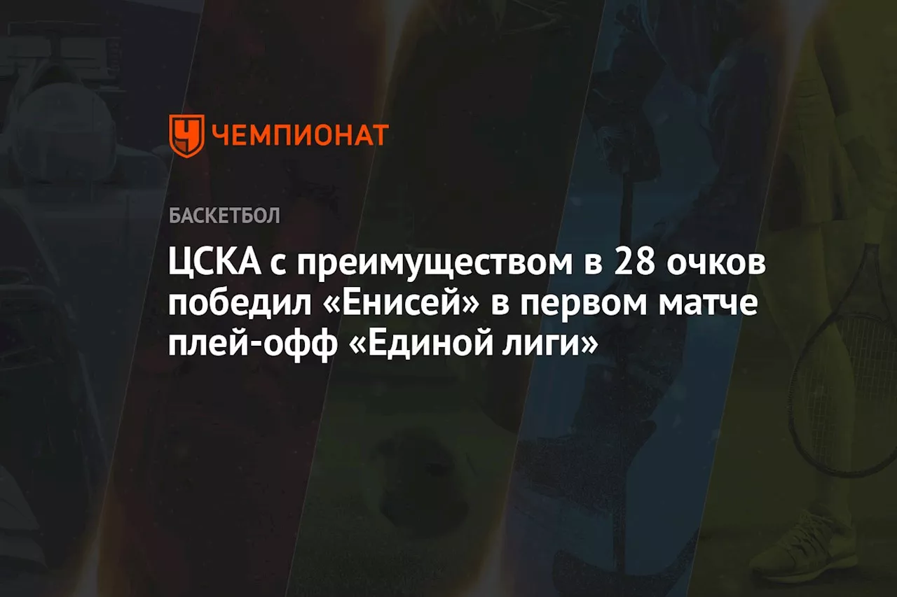 ЦСКА с преимуществом в 28 очков победил «Енисей» в первом матче плей-офф «Единой лиги»