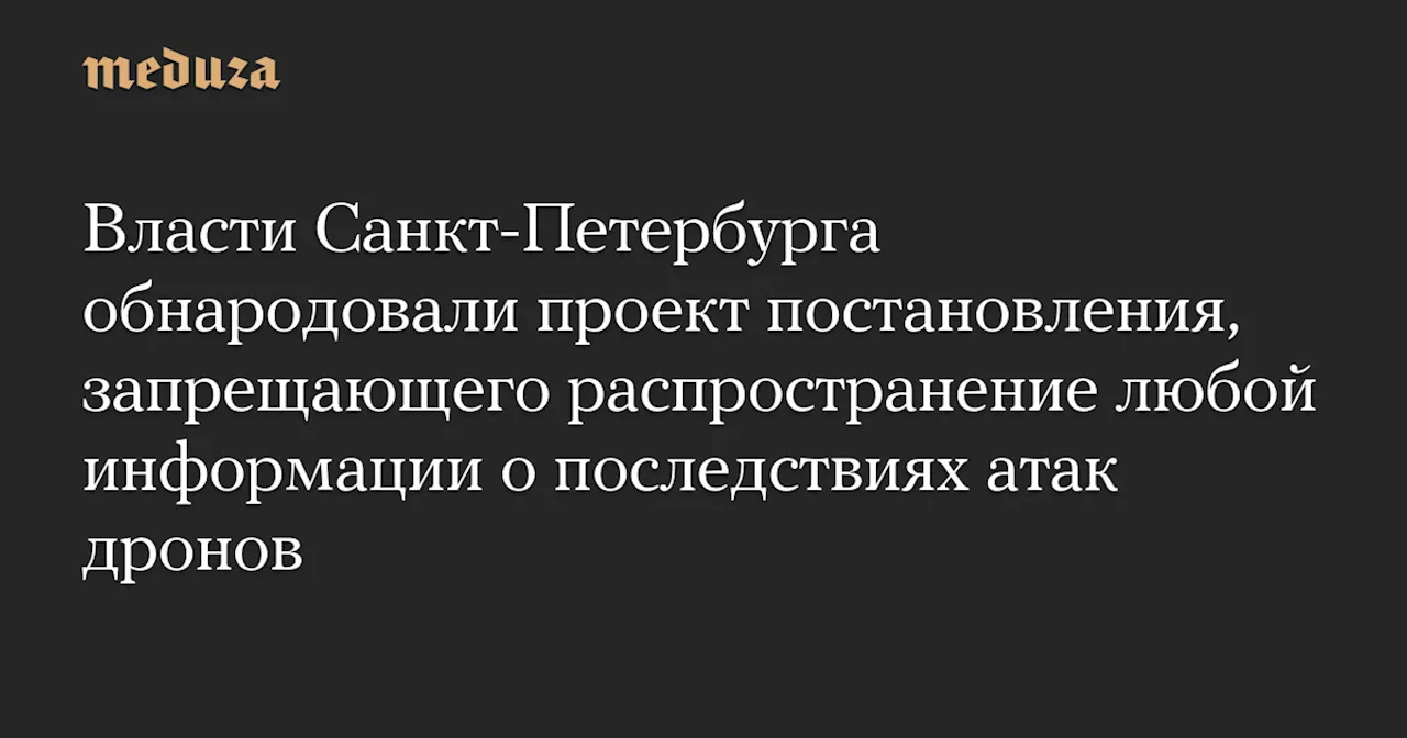 Власти Санкт-Петербурга обнародовали проект постановления, запрещающего распространение любой информации о последствиях атак дронов — Meduza