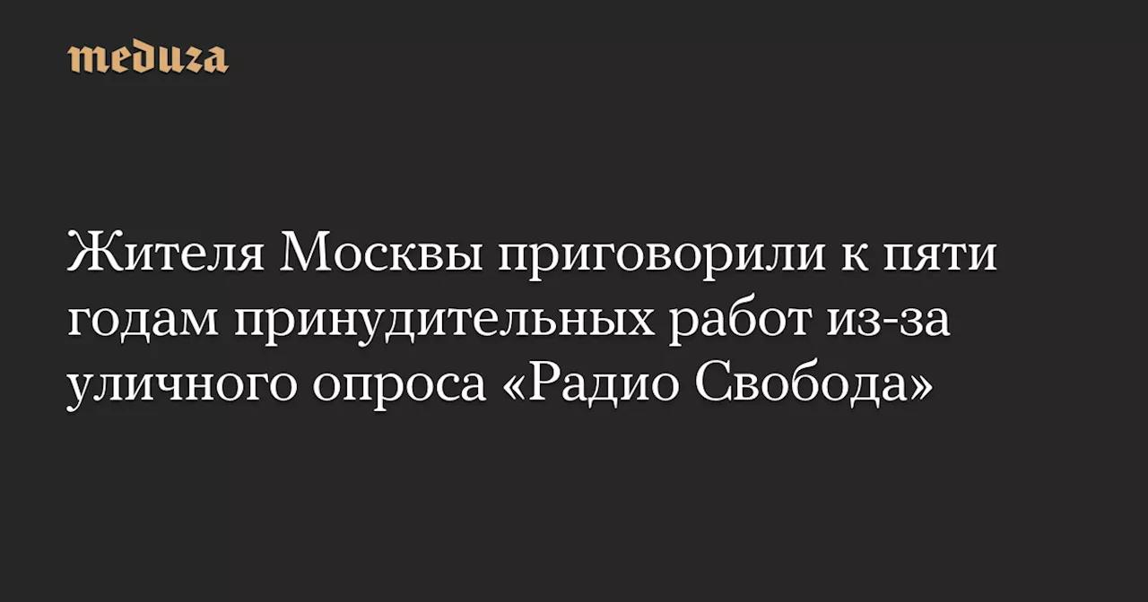 Жителя Москвы приговорили к пяти годам принудительных работ из-за уличного опроса «Радио Свобода» — Meduza