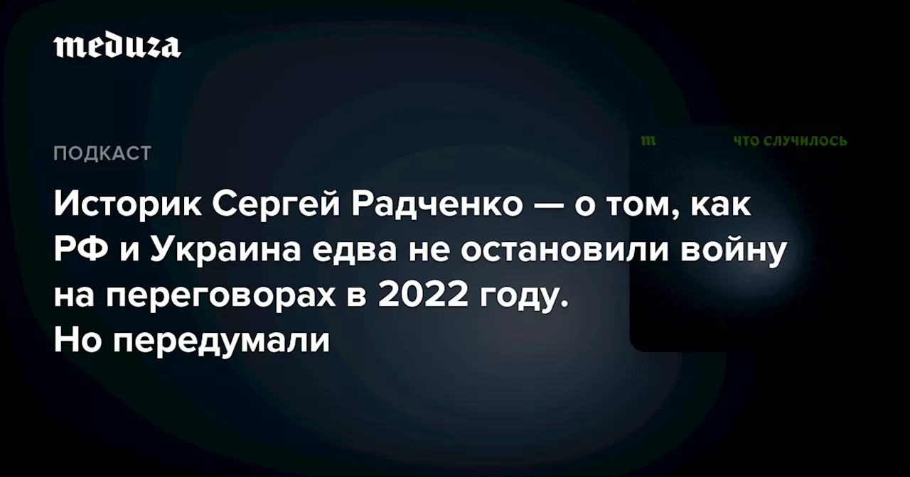 Историк Сергей Радченко — о том, как РФ и Украина едва не остановили войну на переговорах в 2022 году. Но передумали — Meduza