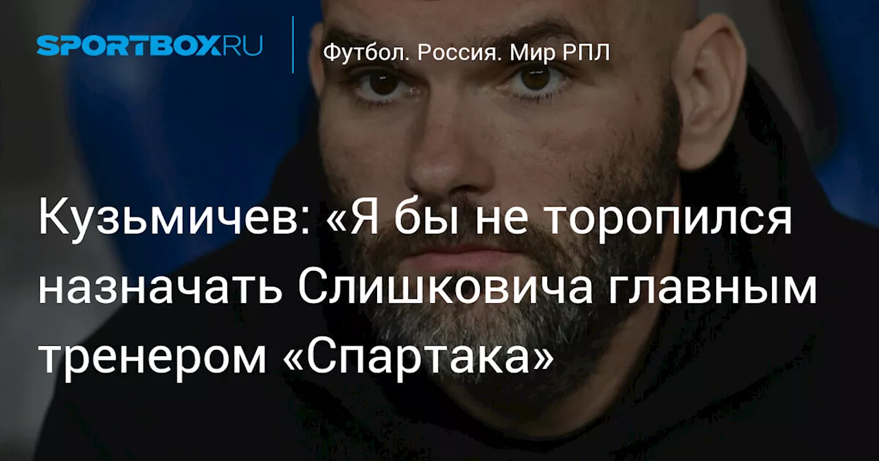 Кузьмичев: «Я бы не торопился назначать Слишковича главным тренером «Спартака»