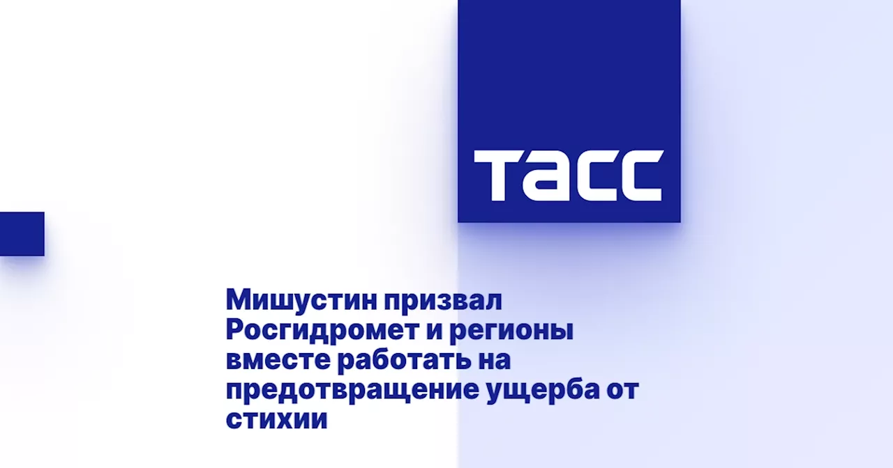 Мишустин призвал Росгидромет и регионы вместе работать на предотвращение ущерба от стихии