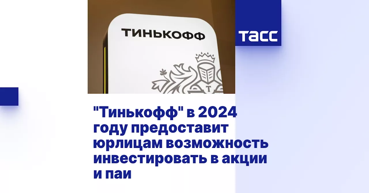 'Тинькофф' в 2024 году предоставит юрлицам возможность инвестировать в акции и паи