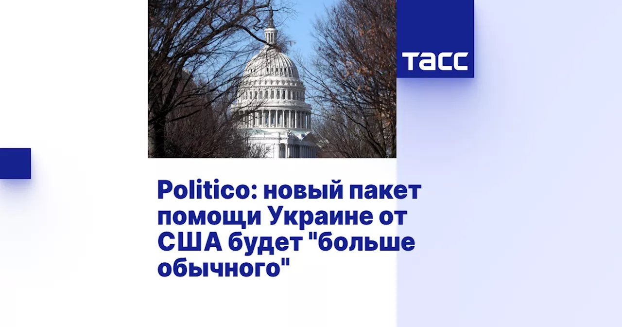 Politico: новый пакет помощи Украине от США будет 'больше обычного'