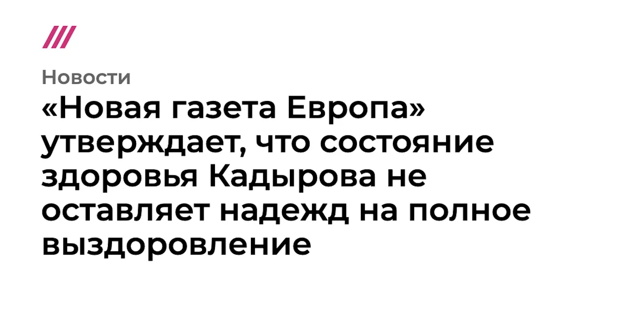 «Новая газета Европа» утверждает, что состояние здоровья Кадырова не оставляет надежд на полное выздоровление