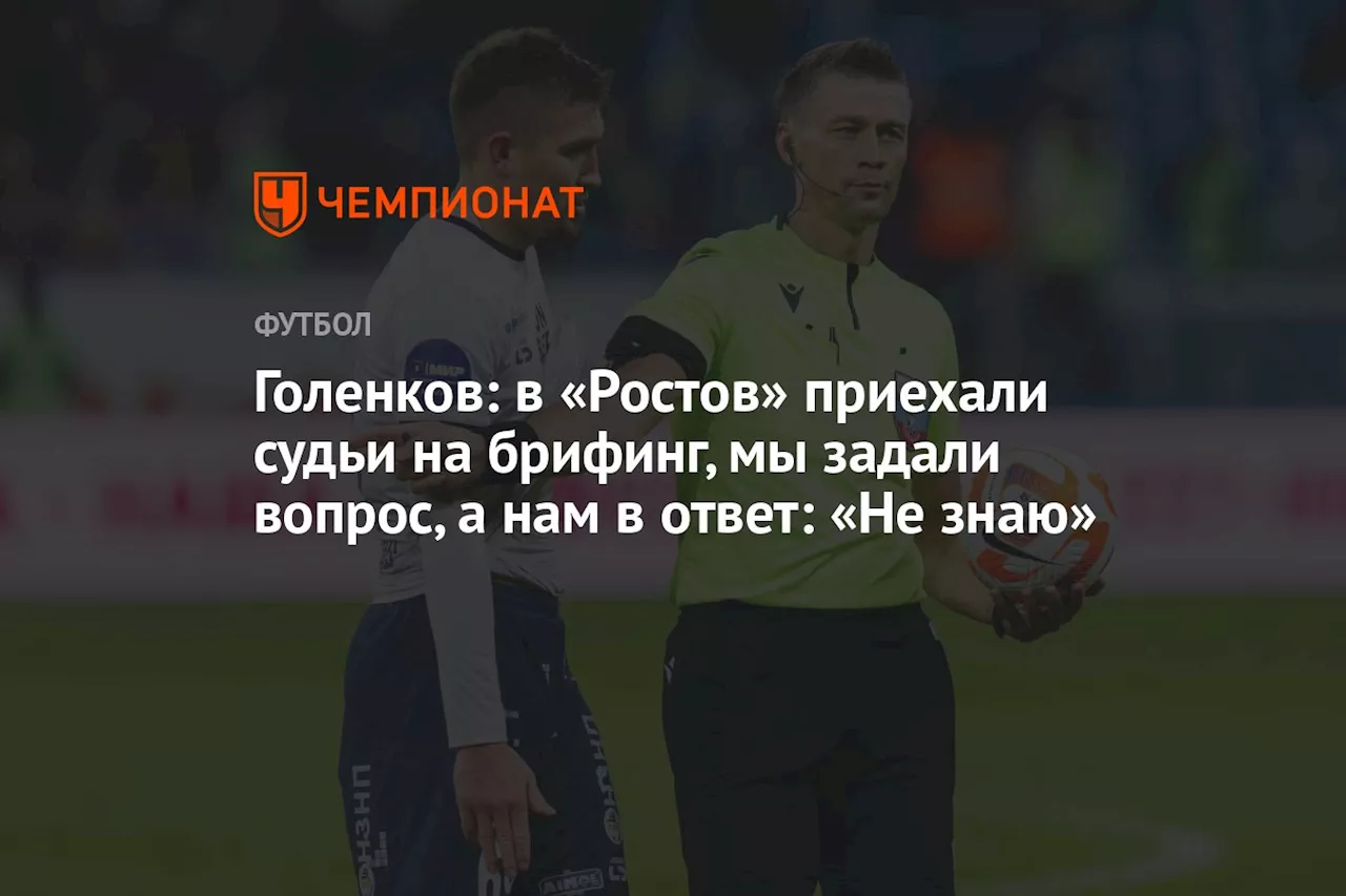 Голенков: в «Ростов» приехали судьи на брифинг, мы задали вопрос, а нам в ответ: «Не знаю»