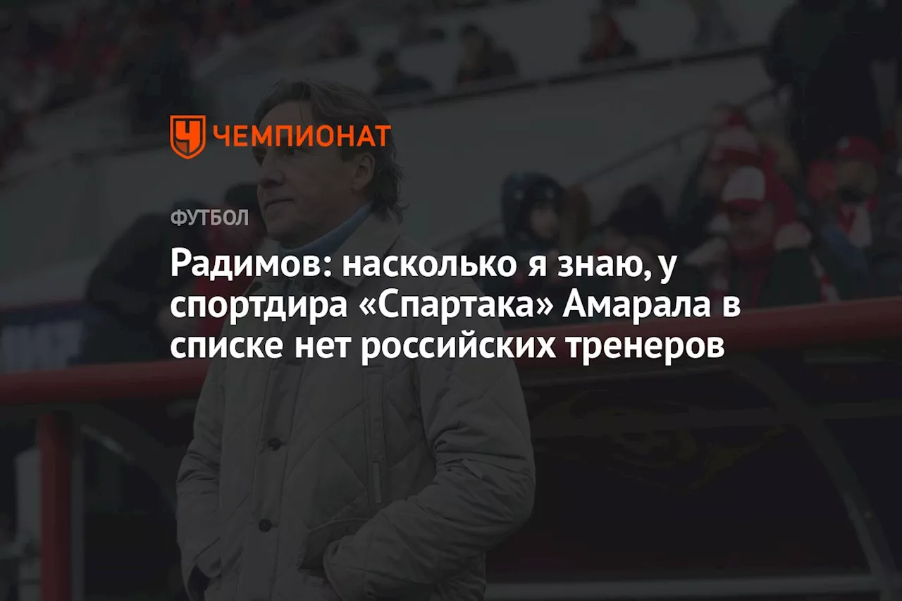 Радимов: насколько я знаю, у спортдира «Спартака» Амарала в списке нет российских тренеров