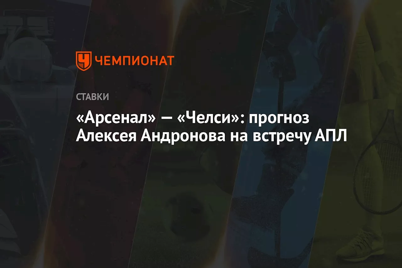 «Арсенал» — «Челси»: прогноз Алексея Андронова на встречу АПЛ