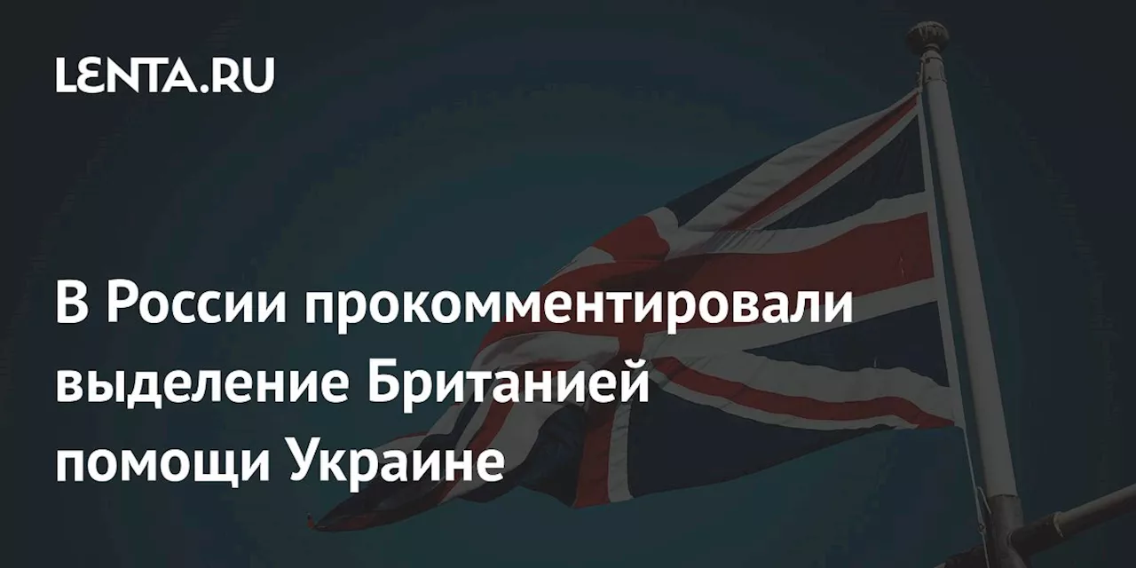 В России прокомментировали выделение Британией помощи Украине