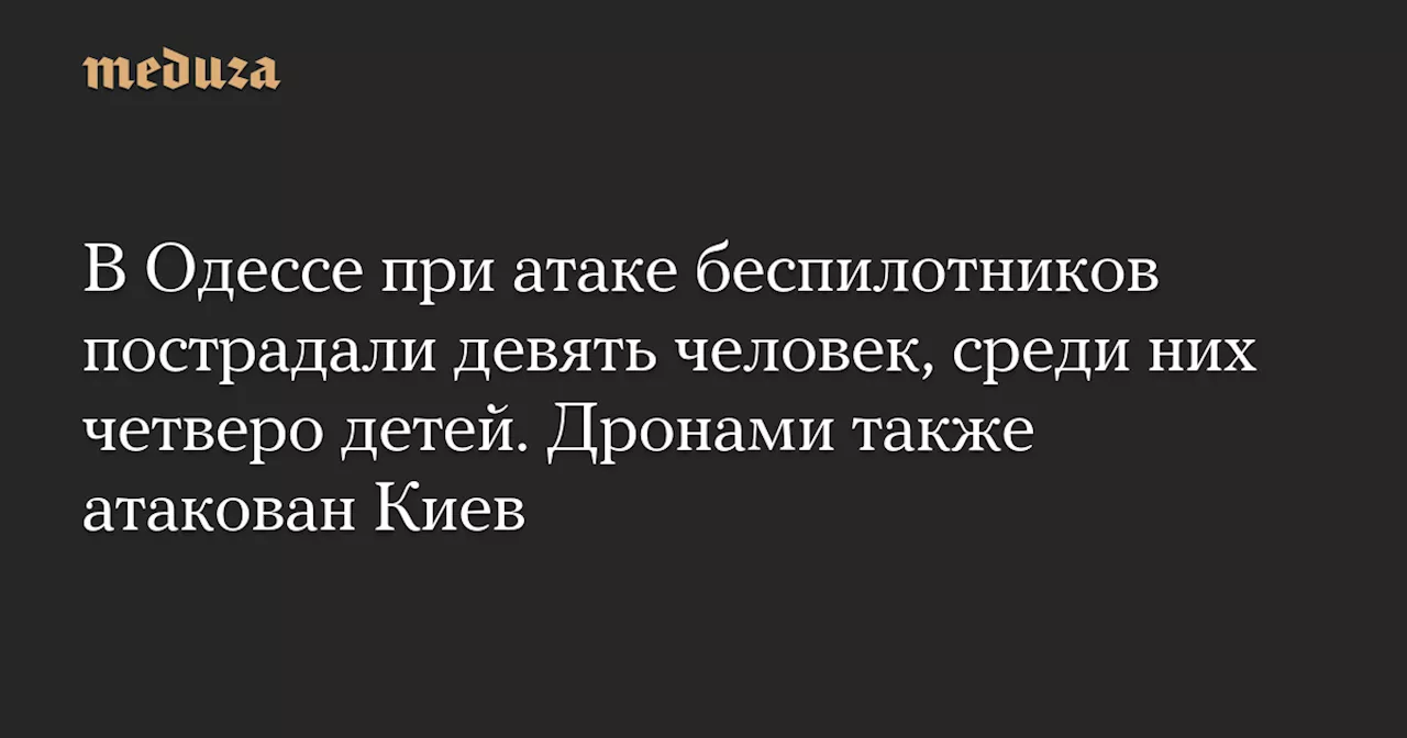 В Одессе при атаке беспилотников пострадали девять человек, среди них четверо детей. Дронами также атакован Киев — Meduza