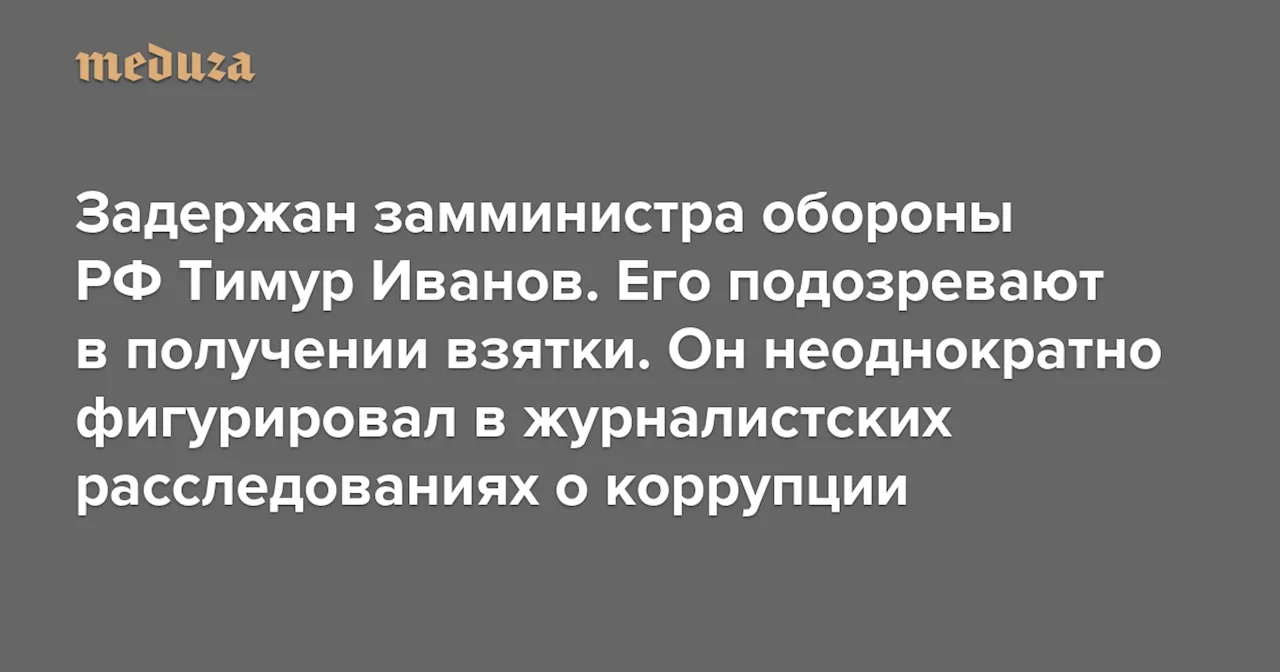 Задержан замминистра обороны РФ Тимур Иванов Его подозревают в получении взятки. Он неоднократно фигурировал в журналистских расследованиях о коррупции — Meduza