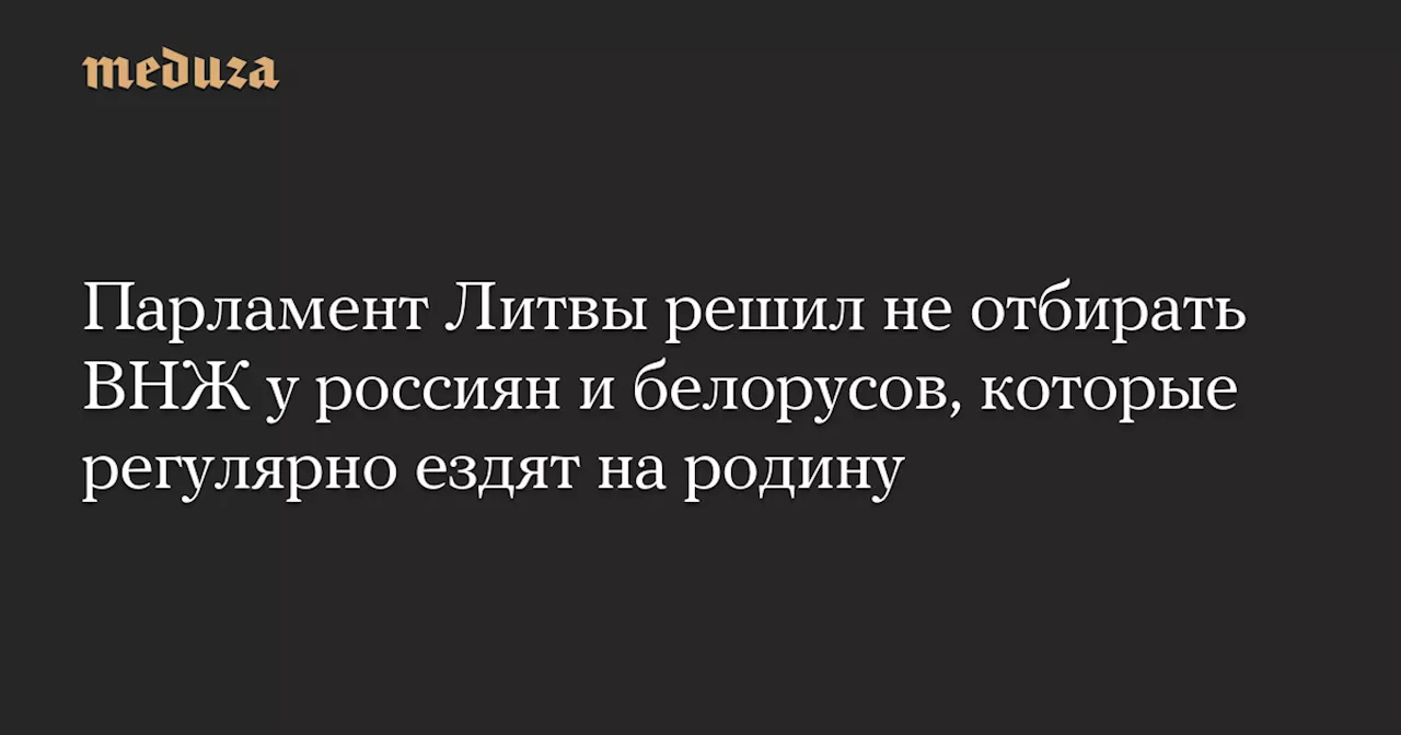 Парламент Литвы решил не отбирать ВНЖ у россиян и белорусов, которые регулярно ездят на родину — Meduza