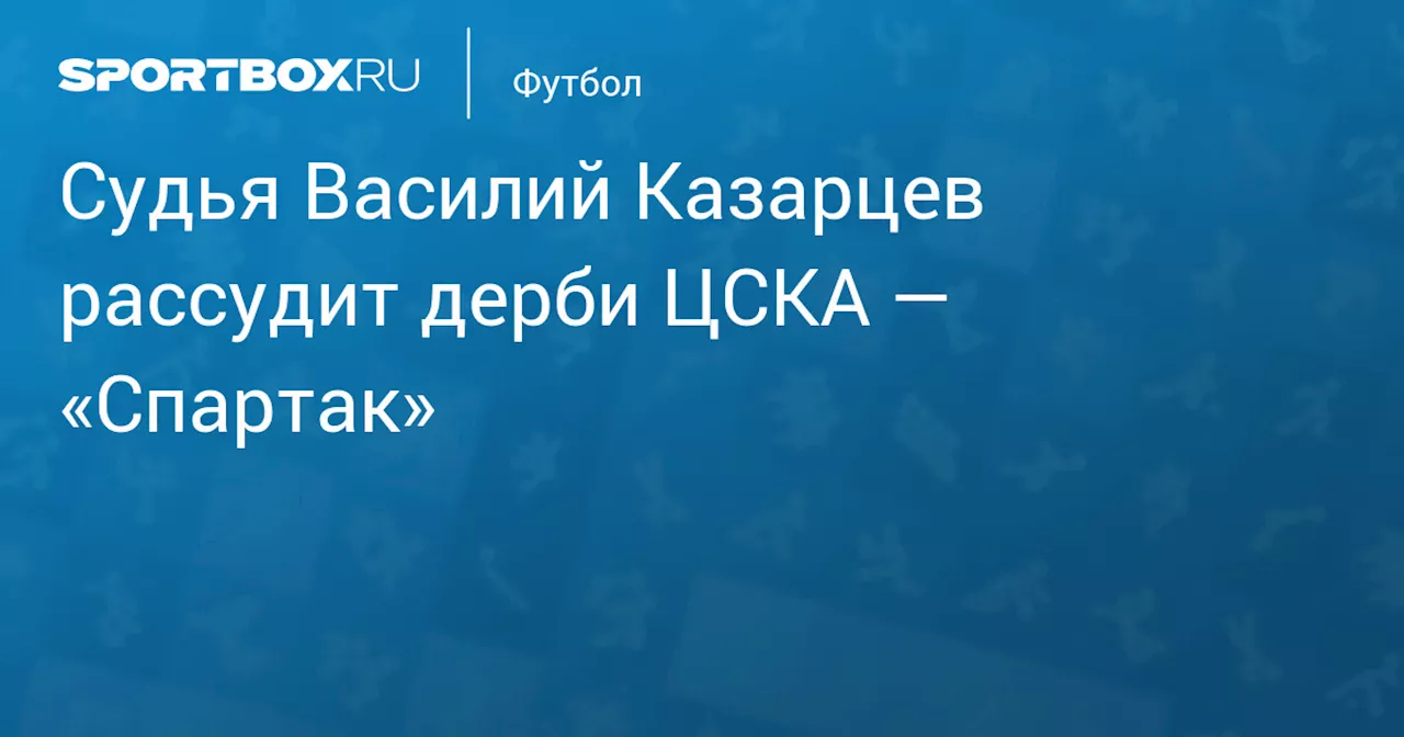 Арбитр Казарцев назначен на дерби ЦСКА — «Спартак» в перенесенном 21‑м туре РПЛ