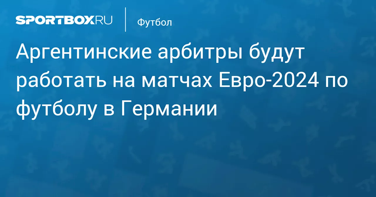 Аргентинские арбитры будут работать на матчах Евро‑2024 по футболу в Германии