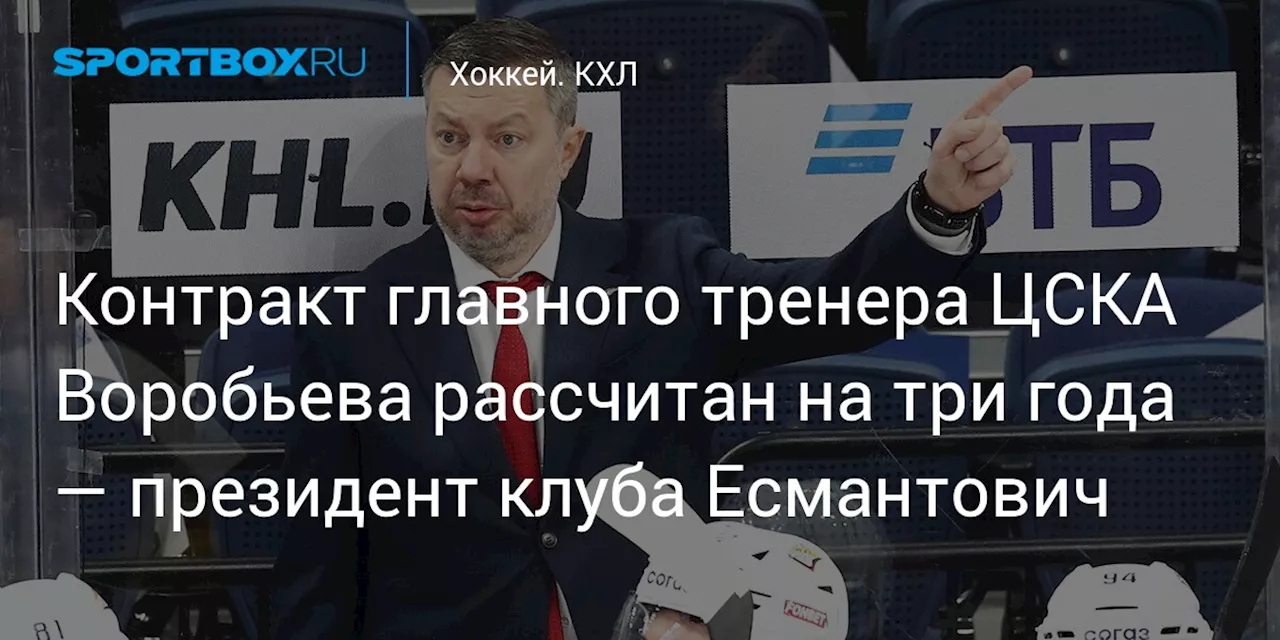 Контракт главного тренера ЦСКА Воробьева рассчитан на три года — президент клуба Есмантович