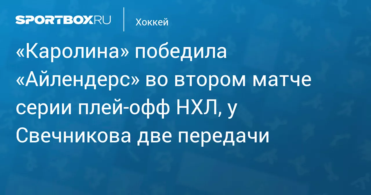 «Каролина» победила «Айлендерс» во втором матче серии плей‑офф НХЛ, у Свечникова две передачи