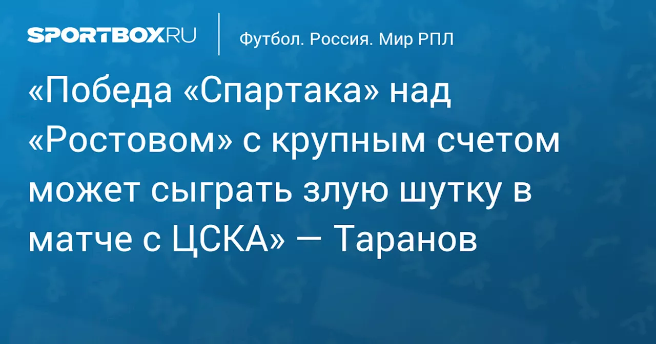 «Победа «Спартака» над «Ростовом» с крупным счетом может сыграть злую шутку в матче с ЦСКА» — Таранов