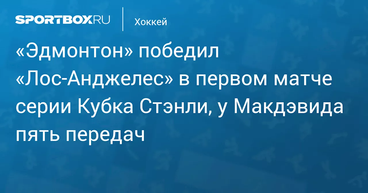 «Эдмонтон» победил «Лос‑Анджелес» в первом матче серии Кубка Стэнли, у Макдэвида пять передач