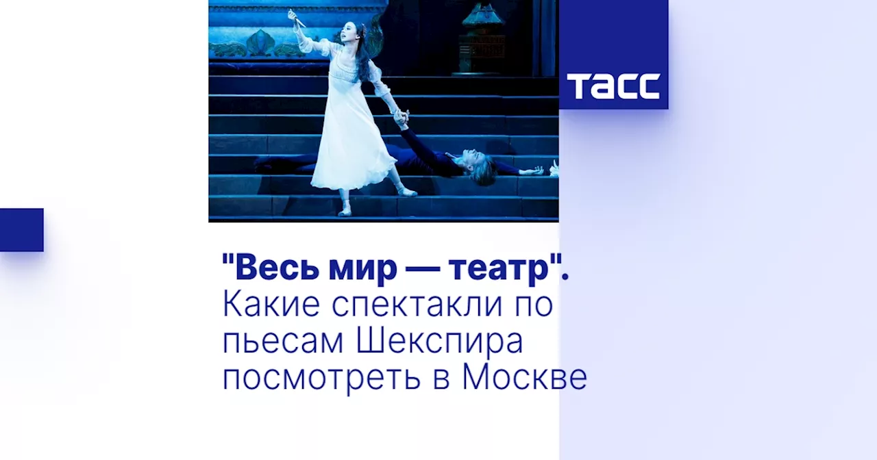 'Весь мир — театр'. Какие спектакли по пьесам Шекспира посмотреть в Москве