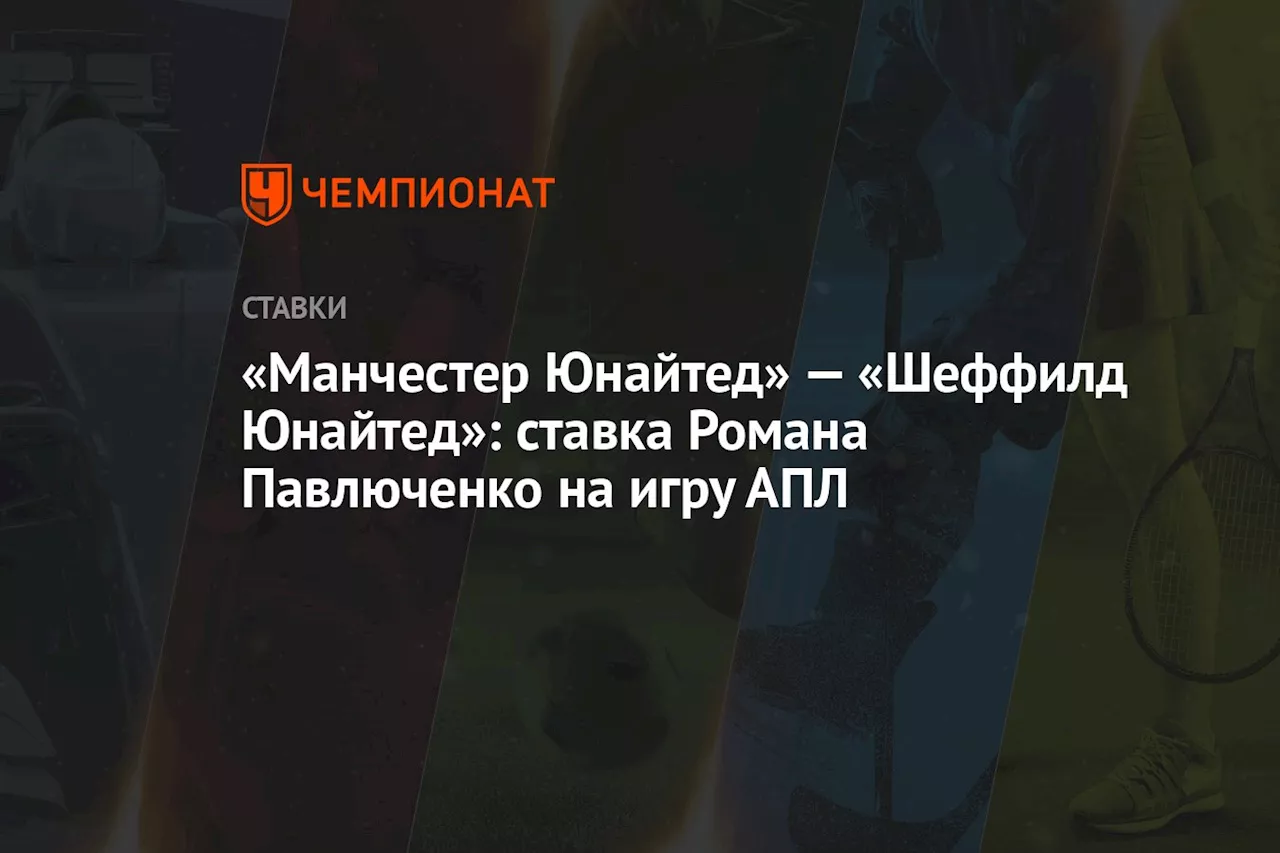 «Манчестер Юнайтед» — «Шеффилд Юнайтед»: ставка Романа Павлюченко на игру АПЛ