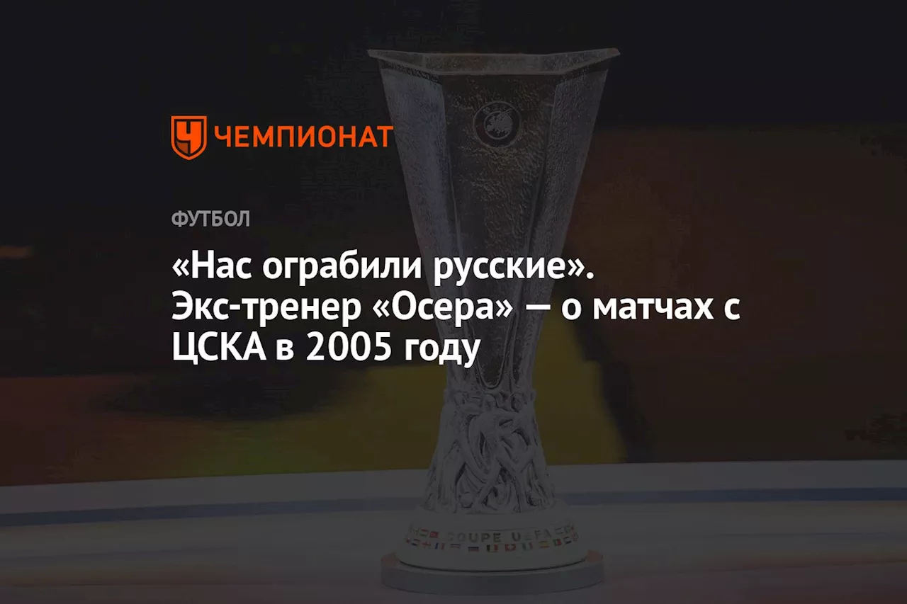 «Нас ограбили русские». Экс-тренер «Осера» — о матчах с ЦСКА в 2005 году