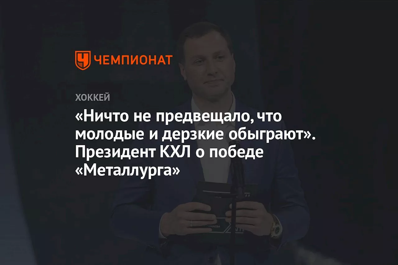 «Ничто не предвещало, что молодые и дерзкие обыграют». Президент КХЛ о победе «Металлурга»