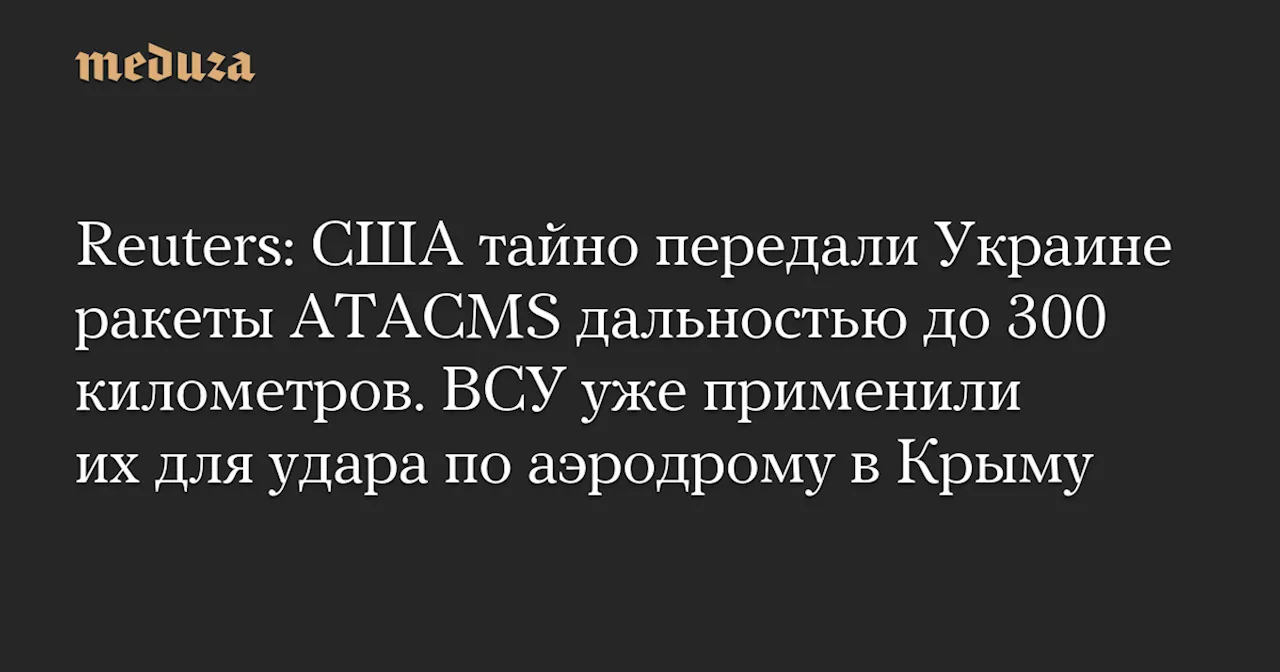 Reuters: США тайно передали Украине ракеты ATACMS дальностью до 300 километров. ВСУ уже применили их для удара по аэродрому в Крыму — Meduza