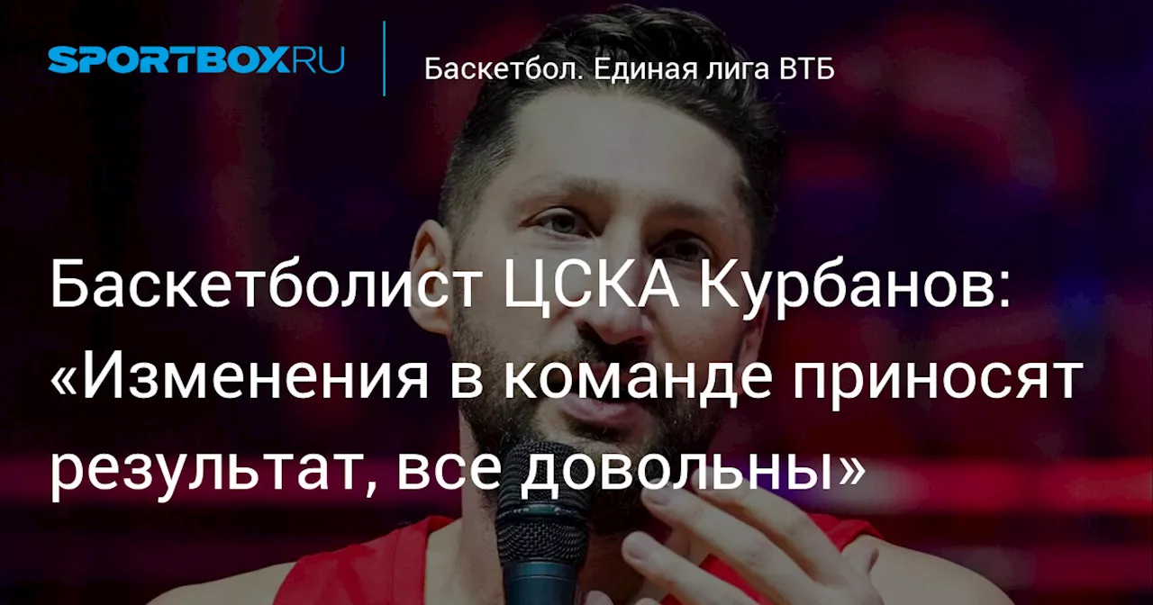 Баскетболист ЦСКА Курбанов: «Изменения в команде приносят результат, все довольны»