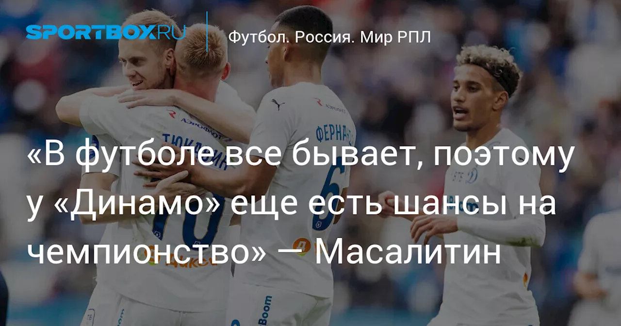 «В футболе все бывает, поэтому у «Динамо» еще есть шансы на чемпионство» — Масалитин