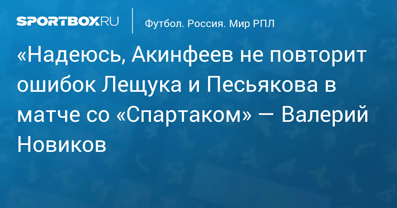 «Надеюсь, Акинфеев не повторит ошибок Лещука и Песьякова в матче со «Спартаком» — Валерий Новиков