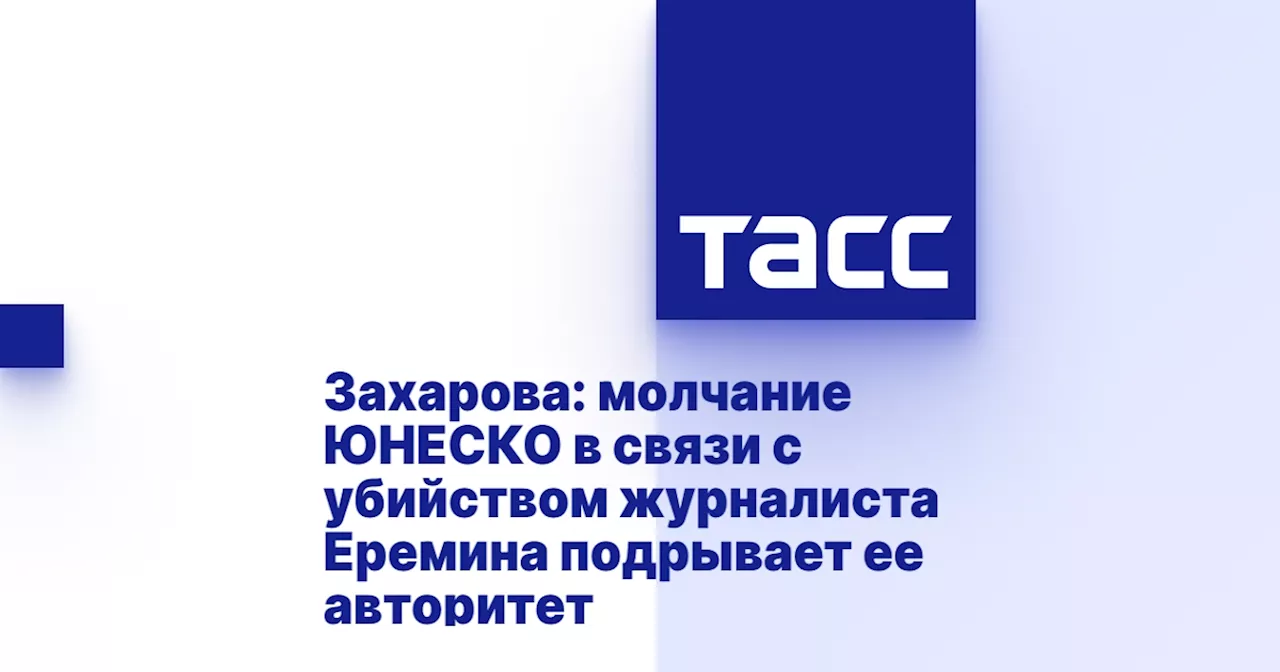 Захарова: молчание ЮНЕСКО в связи с убийством журналиста Еремина подрывает ее авторитет