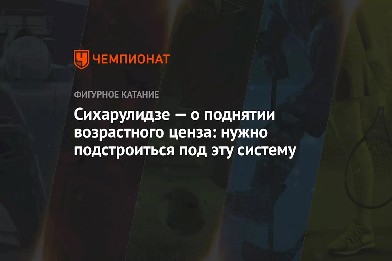 Сихарулидзе — о поднятии возрастного ценза: нужно подстроиться под эту систему